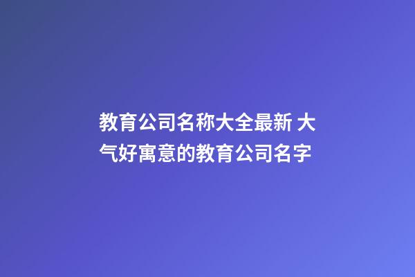 教育公司名称大全最新 大气好寓意的教育公司名字-第1张-公司起名-玄机派